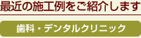 最近の施工例をご紹介します  ■歯科・デンタルクリニック